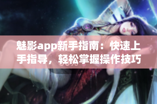 魅影app新手指南：快速上手指導(dǎo)，輕松掌握操作技巧