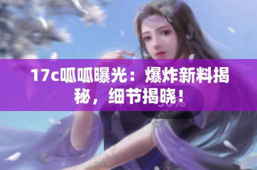 17c呱呱曝光：爆炸新料揭秘，細(xì)節(jié)揭曉！