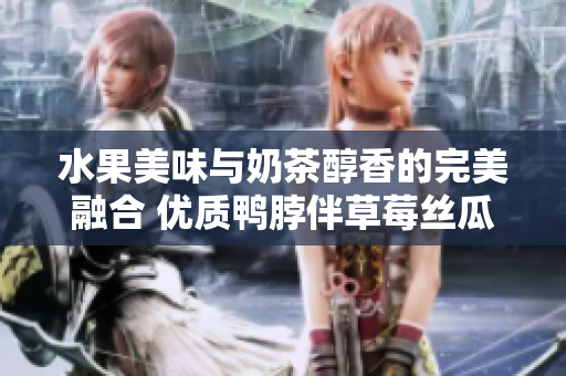 水果美味與奶茶醇香的完美融合 優(yōu)質(zhì)鴨脖伴草莓絲瓜芭樂(lè)奶茶的口碑力薦