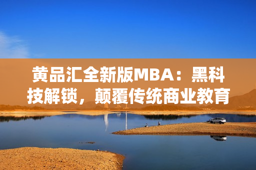 黃品匯全新版MBA：黑科技解鎖，顛覆傳統(tǒng)商業(yè)教育