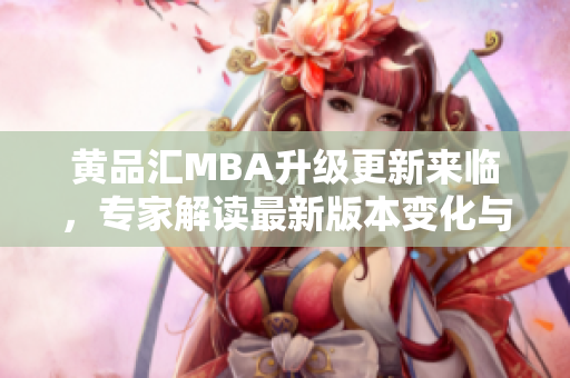 黃品匯MBA升級更新來臨，專家解讀最新版本變化與優(yōu)勢