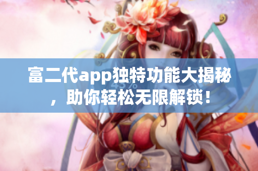 富二代app獨特功能大揭秘，助你輕松無限解鎖！