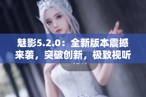 魅影5.2.0：全新版本震撼來襲，突破創(chuàng)新，極致視聽盡在其中