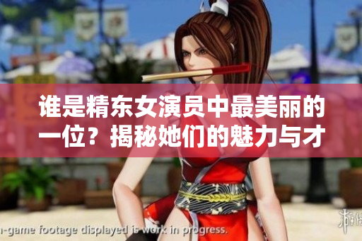 誰是精東女演員中最美麗的一位？揭秘她們的魅力與才華