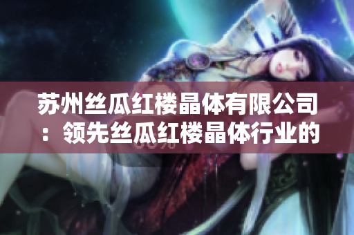 蘇州絲瓜紅樓晶體有限公司：領先絲瓜紅樓晶體行業(yè)的專業(yè)制造商