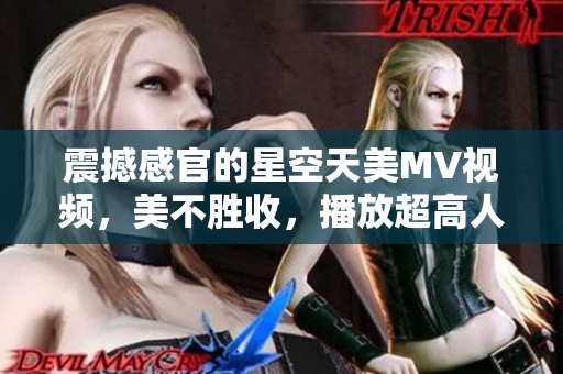 震撼感官的星空天美MV視頻，美不勝收，播放超高人氣
