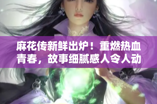 麻花傳新鮮出爐！重燃熱血青春，故事細(xì)膩感人令人動(dòng)容