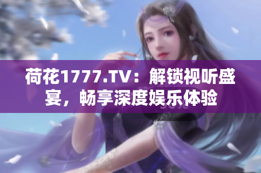 荷花1777.TV：解鎖視聽(tīng)盛宴，暢享深度娛樂(lè)體驗(yàn)