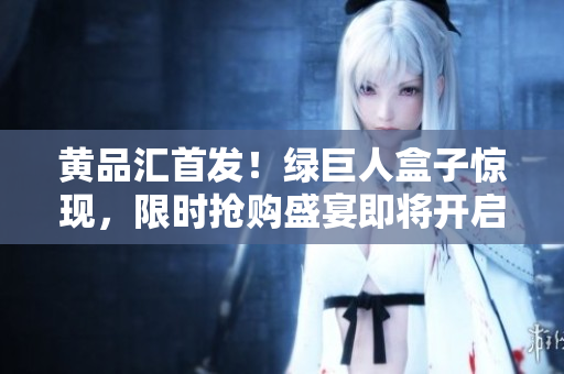 黃品匯首發(fā)！綠巨人盒子驚現(xiàn)，限時(shí)搶購(gòu)盛宴即將開(kāi)啟