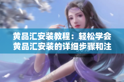 黃品匯安裝教程：輕松學(xué)會(huì)黃品匯安裝的詳細(xì)步驟和注意事項(xiàng)