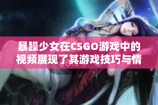 暴躁少女在CSGO游戲中的視頻展現(xiàn)了其游戲技巧與情緒表達(dá)，引發(fā)玩家共鳴