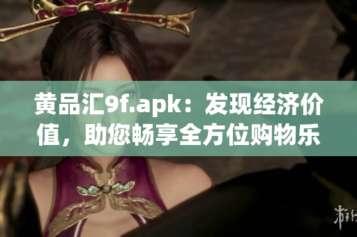 黃品匯9f.apk：發(fā)現(xiàn)經(jīng)濟價值，助您暢享全方位購物樂趣