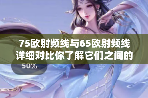 75歐射頻線與65歐射頻線詳細(xì)對比你了解它們之間的區(qū)別嗎？