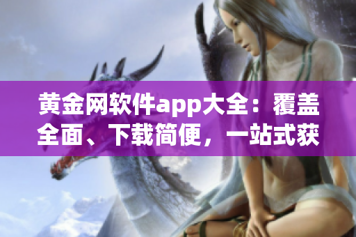 黃金網(wǎng)軟件app大全：覆蓋全面、下載簡便，一站式獲取您所需的頂級應(yīng)用