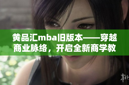 黃品匯mba舊版本——穿越商業(yè)脈絡(luò)，開啟全新商學(xué)教育旅程