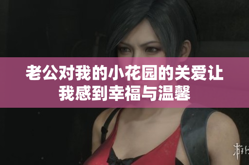 老公對我的小花園的關(guān)愛讓我感到幸福與溫馨