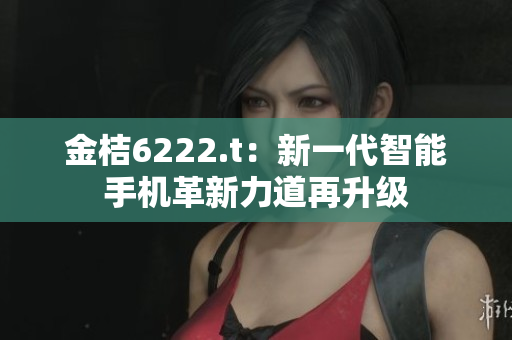 金桔6222.t：新一代智能手機(jī)革新力道再升級