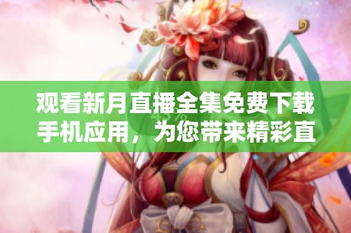 觀看新月直播全集免費(fèi)下載手機(jī)應(yīng)用，為您帶來精彩直播內(nèi)容