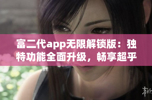 富二代app無限解鎖版：獨(dú)特功能全面升級，暢享超乎想象的使用體驗(yàn)