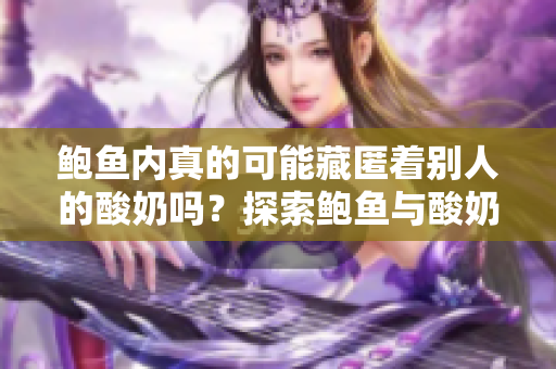 鮑魚內(nèi)真的可能藏匿著別人的酸奶嗎？探索鮑魚與酸奶間的微妙關(guān)系