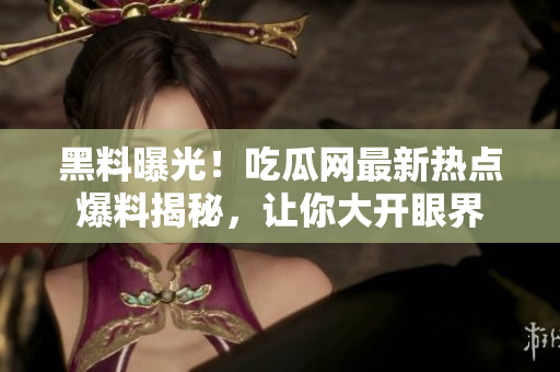 黑料曝光！吃瓜網(wǎng)最新熱點(diǎn)爆料揭秘，讓你大開眼界