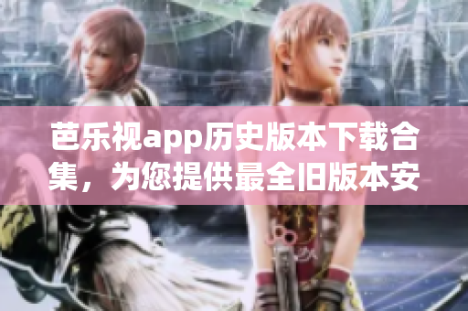 芭樂視app歷史版本下載合集，為您提供最全舊版本安裝包