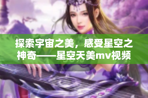 探索宇宙之美，感受星空之神奇——星空天美m(xù)v視頻震撼上線
