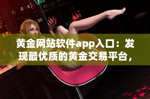 黃金網(wǎng)站軟件app入口：發(fā)現(xiàn)最優(yōu)質(zhì)的黃金交易平臺，一鍵便捷進行交易