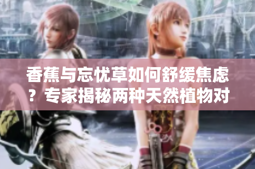 香蕉與忘憂草如何舒緩焦慮？專家揭秘兩種天然植物對焦慮的影響