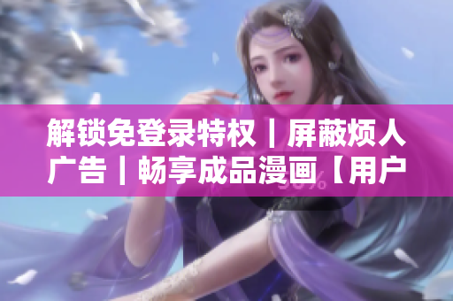 解鎖免登錄特權(quán)｜屏蔽煩人廣告｜暢享成品漫畫(huà)【用戶(hù)專(zhuān)屬】