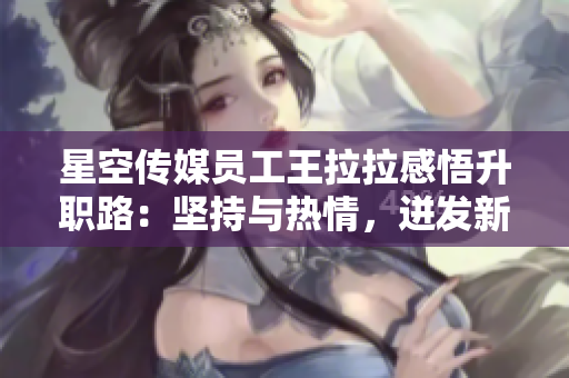星空傳媒員工王拉拉感悟升職路：堅(jiān)持與熱情，迸發(fā)新動(dòng)力