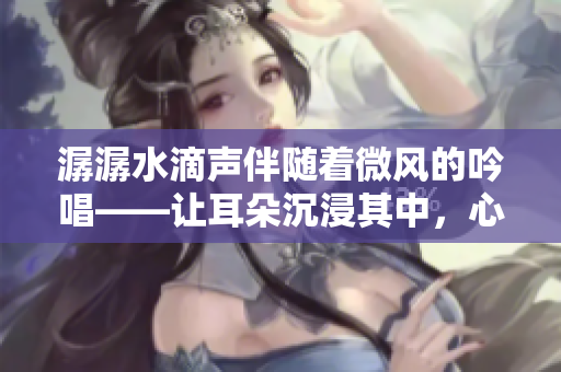潺潺水滴聲伴隨著微風(fēng)的吟唱——讓耳朵沉浸其中，心靈平靜愈發(fā)。
