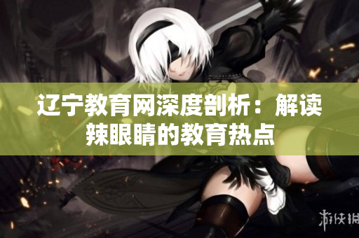 遼寧教育網深度剖析：解讀辣眼睛的教育熱點