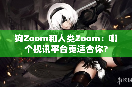 狗Zoom和人類Zoom：哪個視訊平臺更適合你？