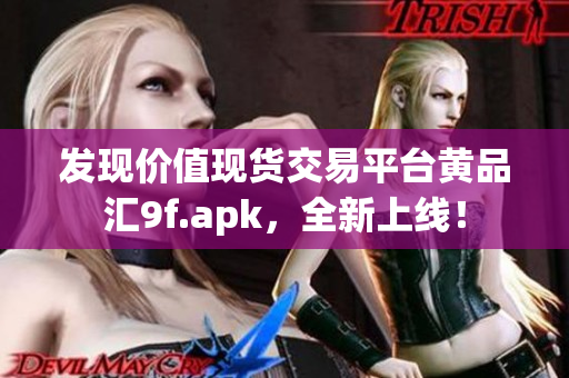 發(fā)現(xiàn)價(jià)值現(xiàn)貨交易平臺(tái)黃品匯9f.apk，全新上線！