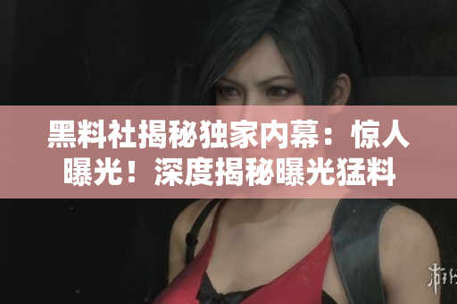 黑料社揭秘獨(dú)家內(nèi)幕：驚人曝光！深度揭秘曝光猛料