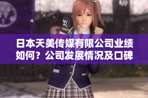 日本天美傳媒有限公司業(yè)績?nèi)绾?？公司發(fā)展情況及口碑評(píng)價(jià)報(bào)道
