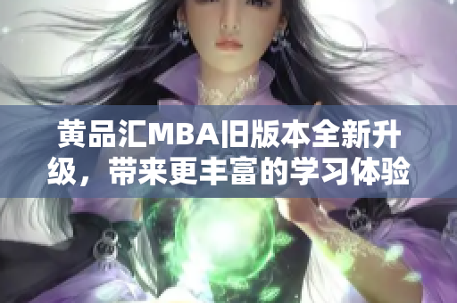 黃品匯MBA舊版本全新升級(jí)，帶來更豐富的學(xué)習(xí)體驗(yàn)