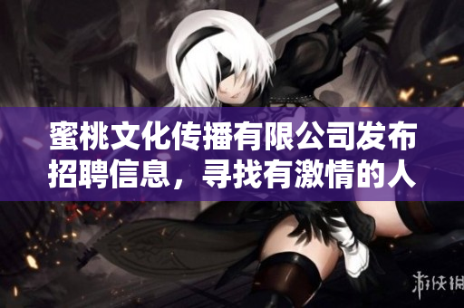 蜜桃文化傳播有限公司發(fā)布招聘信息，尋找有激情的人才