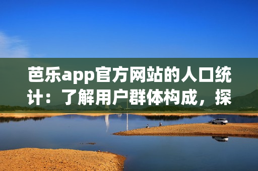 芭樂app官方網(wǎng)站的人口統(tǒng)計：了解用戶群體構(gòu)成，探尋背后消費趨勢