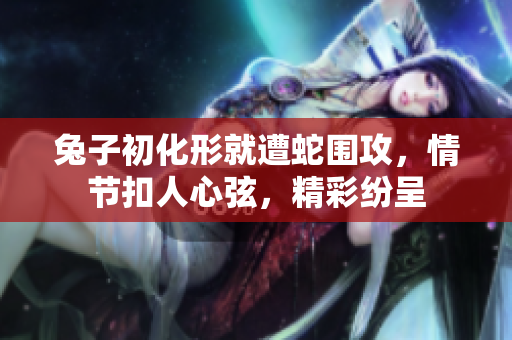 兔子初化形就遭蛇圍攻，情節(jié)扣人心弦，精彩紛呈