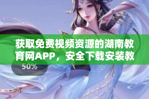 獲取免費(fèi)視頻資源的湖南教育網(wǎng)APP，安全下載安裝教程分享