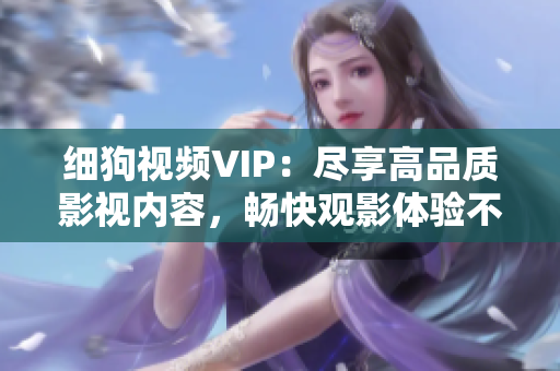 細(xì)狗視頻VIP：盡享高品質(zhì)影視內(nèi)容，暢快觀影體驗(yàn)不容錯(cuò)過(guò)！
