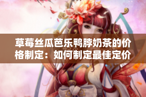 草莓絲瓜芭樂鴨脖奶茶的價(jià)格制定：如何制定最佳定價(jià)策略？