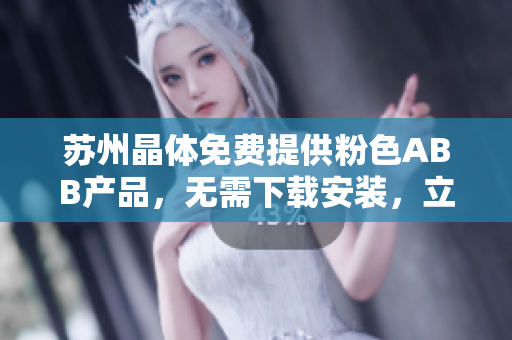 蘇州晶體免費(fèi)提供粉色ABB產(chǎn)品，無(wú)需下載安裝，立即體驗(yàn)！