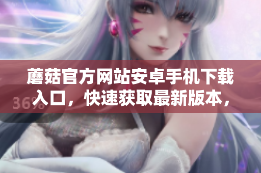 蘑菇官方網(wǎng)站安卓手機(jī)下載入口，快速獲取最新版本，立即嘗試。