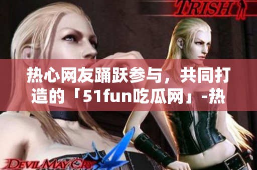 熱心網(wǎng)友踴躍參與，共同打造的「51fun吃瓜網(wǎng)」-熱門熱點新鮮事報道