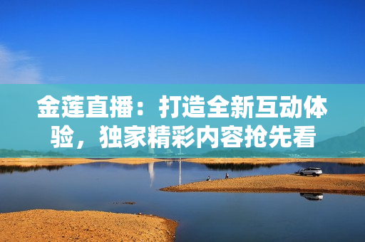 金蓮直播：打造全新互動體驗，獨家精彩內(nèi)容搶先看