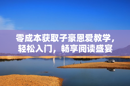 零成本獲取子豪恩愛教學，輕松入門，暢享閱讀盛宴
