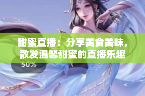 甜蜜直播：分享美食美味，散發(fā)溫馨甜蜜的直播樂趣